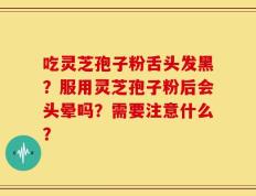 吃灵芝孢子粉舌头发黑？服用灵芝孢子粉后会头晕吗？需要注意什么？