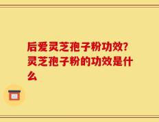 后爱灵芝孢子粉功效？灵芝孢子粉的功效是什么