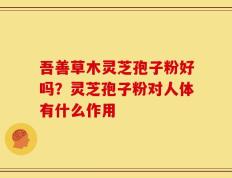 吾善草木灵芝孢子粉好吗？灵芝孢子粉对人体有什么作用