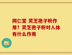 同仁堂 灵芝孢子粉作用？灵芝孢子粉对人体有什么作用