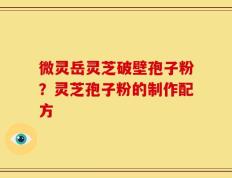 微灵岳灵芝破壁孢子粉？灵芝孢子粉的制作配方