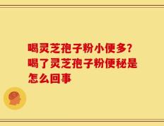 喝灵芝孢子粉小便多？喝了灵芝孢子粉便秘是怎么回事