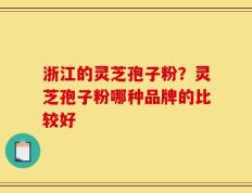 浙江的灵芝孢子粉？灵芝孢子粉哪种品牌的比较好