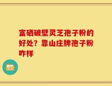 富硒破壁灵芝孢子粉的好处？靠山庄牌孢子粉咋样