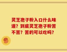 灵芝孢子粉入口什么味道？到底灵芝孢子粉苦不苦？苦的可以吃吗？