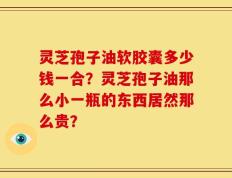 灵芝孢子油软胶囊多少钱一合？灵芝孢子油那么小一瓶的东西居然那么贵？