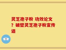 灵芝孢子粉 功效论文？破壁灵芝孢子粉宣传语