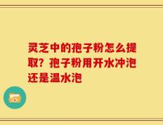 灵芝中的孢子粉怎么提取？孢子粉用开水冲泡还是温水泡