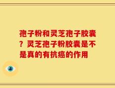 孢子粉和灵芝孢子胶囊？灵芝孢子粉胶囊是不是真的有抗癌的作用