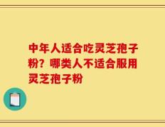 中年人适合吃灵芝孢子粉？哪类人不适合服用灵芝孢子粉