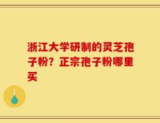 浙江大学研制的灵芝孢子粉？正宗孢子粉哪里买