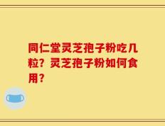 同仁堂灵芝孢子粉吃几粒？灵芝孢子粉如何食用？
