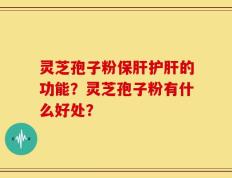灵芝孢子粉保肝护肝的功能？灵芝孢子粉有什么好处？