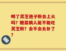 喝了灵芝孢子粉会上火吗？糖尿病人能不能吃灵芝粉？会不会太补了？