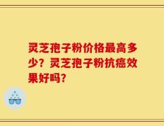 灵芝孢子粉价格最高多少？灵芝孢子粉抗癌效果好吗？