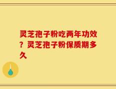 灵芝孢子粉吃两年功效？灵芝孢子粉保质期多久