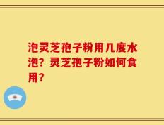 泡灵芝孢子粉用几度水泡？灵芝孢子粉如何食用？
