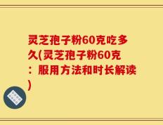 灵芝孢子粉60克吃多久(灵芝孢子粉60克：服用方法和时长解读)