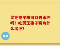 灵芝孢子粉可以去水肿吗？吃灵芝孢子粉为什么出汗？