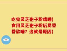 吃完灵芝孢子粉嗜睡(食用灵芝孢子粉后易昏昏欲睡？这就是原因)