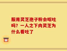 服用灵芝孢子粉会呕吐吗？一人之下肉灵芝为什么看吐了