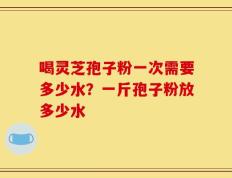 喝灵芝孢子粉一次需要多少水？一斤孢子粉放多少水
