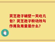 灵芝孢子破壁一天吃几包？灵芝孢子粉功效与作用及用量是什么？