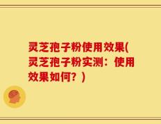 灵芝孢子粉使用效果(灵芝孢子粉实测：使用效果如何？)