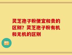 灵芝孢子粉便宜和贵的区别？灵芝孢子粉有机和无机的区别