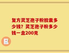 复方灵芝孢子粉胶囊多少钱？灵芝孢子粉多少钱一盒200克
