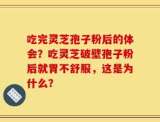 吃完灵芝孢子粉后的体会？吃灵芝破壁孢子粉后就胃不舒服，这是为什么？