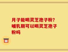 月子能喝灵芝孢子粉？哺乳期可以喝灵芝孢子粉吗