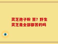 灵芝孢子粉 苦？野生灵芝是全部都苦的吗