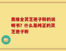 奥维全灵芝孢子粉的说明书？什么是纯正的灵芝孢子粉