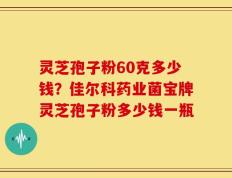 灵芝孢子粉60克多少钱？佳尔科药业菌宝牌灵芝孢子粉多少钱一瓶