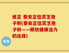 修正 泰安正信灵芝孢子粉(泰安正信灵芝孢子粉——释放健康活力的选择)