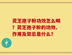 灵芝孢子粉功效怎么喝？灵芝孢子粉的功效、作用及禁忌是什么？
