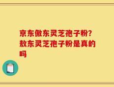 京东傲东灵芝孢子粉？敖东灵芝孢子粉是真的吗