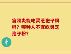 宫颈炎能吃灵芝孢子粉吗？哪种人不宜吃灵芝孢子粉？