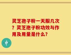 灵芝孢子粉一天服几次？灵芝孢子粉功效与作用及用量是什么？