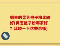哪里的灵芝孢子粉比较好(灵芝孢子粉哪家好？比较一下这些选择)