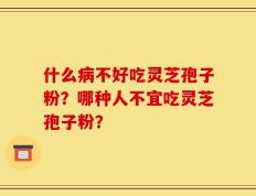 什么病不好吃灵芝孢子粉？哪种人不宜吃灵芝孢子粉？
