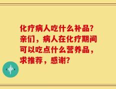 化疗病人吃什么补品？亲们，病人在化疗期间可以吃点什么营养品，求推荐，感谢？