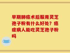 早期肺癌术后服用灵芝孢子粉有什么好处？癌症病人能吃灵芝孢子粉吗