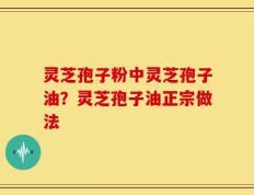 灵芝孢子粉中灵芝孢子油？灵芝孢子油正宗做法