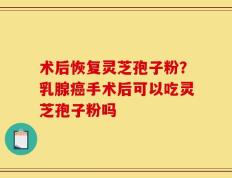 术后恢复灵芝孢子粉？乳腺癌手术后可以吃灵芝孢子粉吗