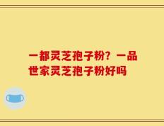 一都灵芝孢子粉？一品世家灵芝孢子粉好吗