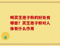 喝灵芝孢子粉的好处有哪些？灵芝孢子粉对人体有什么作用