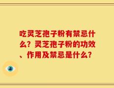 吃灵芝孢子粉有禁忌什么？灵芝孢子粉的功效、作用及禁忌是什么？