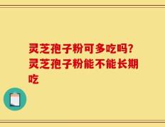 灵芝孢子粉可多吃吗？灵芝孢子粉能不能长期吃